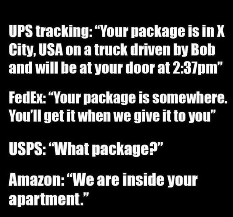 lisbon - Ups tracking "Your package is in X City, Usa on a truck driven by Bob and will be at your door at pm FedEx "Your package is somewhere. You'll get it when we give it to you" Usps What package?" Amazon "We are inside your apartment."