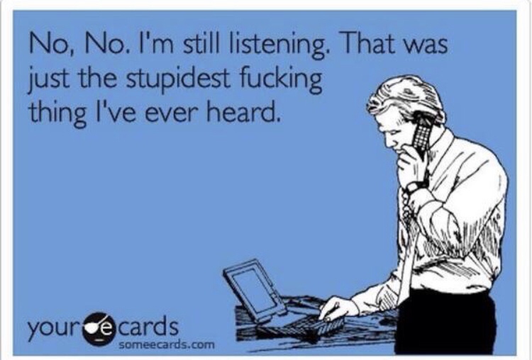 funny ecards - No, No. I'm still listening. That was just the stupidest fucking thing I've ever heard. youre cards someecards.com