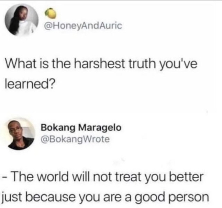 quotes - HoneyandAuric What is the harshest truth you've learned? Bokang Maragelo The world will not treat you better just because you are a good person