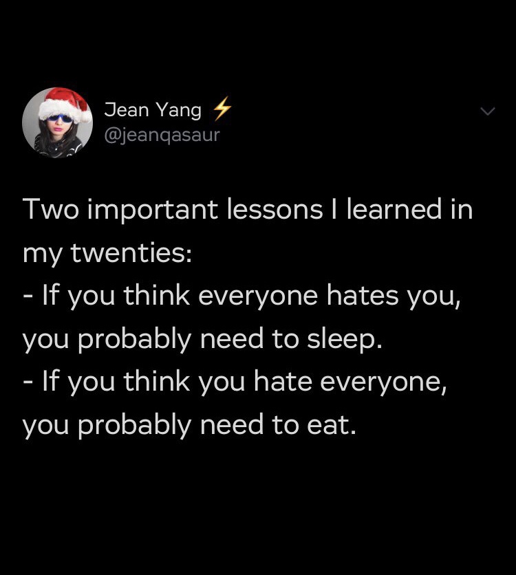 if you think everyone hates you you need sleep - Jean Yang 4 Two important lessons I learned in my twenties If you think everyone hates you, you probably need to sleep. If you think you hate everyone, you probably need to eat.