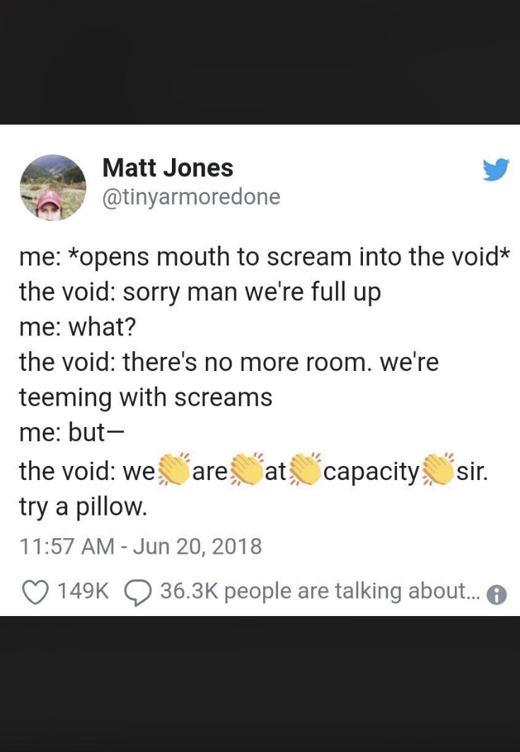 screenshot - Matt Jones me opens mouth to scream into the void the void sorry man we're full up me what? the void there's no more room. we're teeming with screams me but the void we are at capacity sir. try a pillow. 9 people are talking about... 6