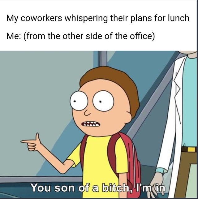 rick and morty meme template - My coworkers whispering their plans for lunch Me from the other side of the office You son of a bitch, I'mlin