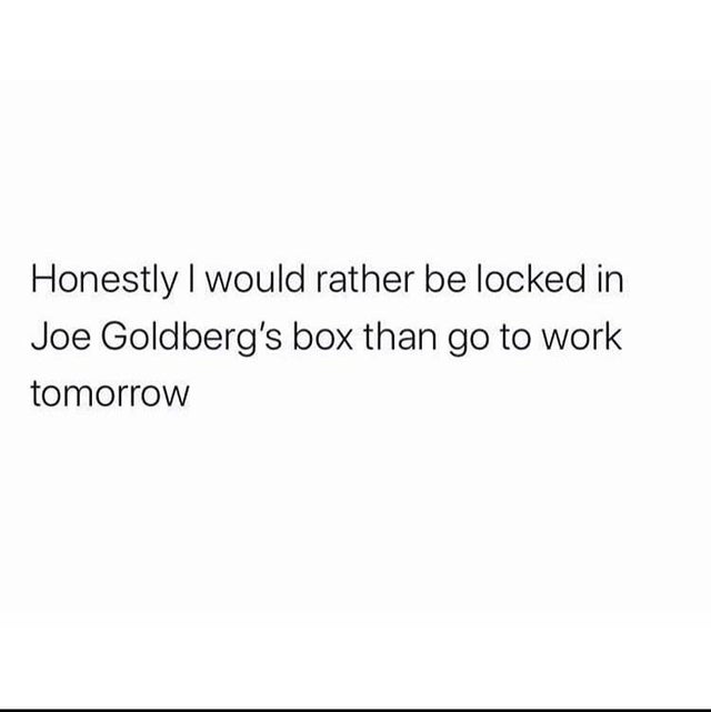 angle - Honestly I would rather be locked in Joe Goldberg's box than go to work tomorrow