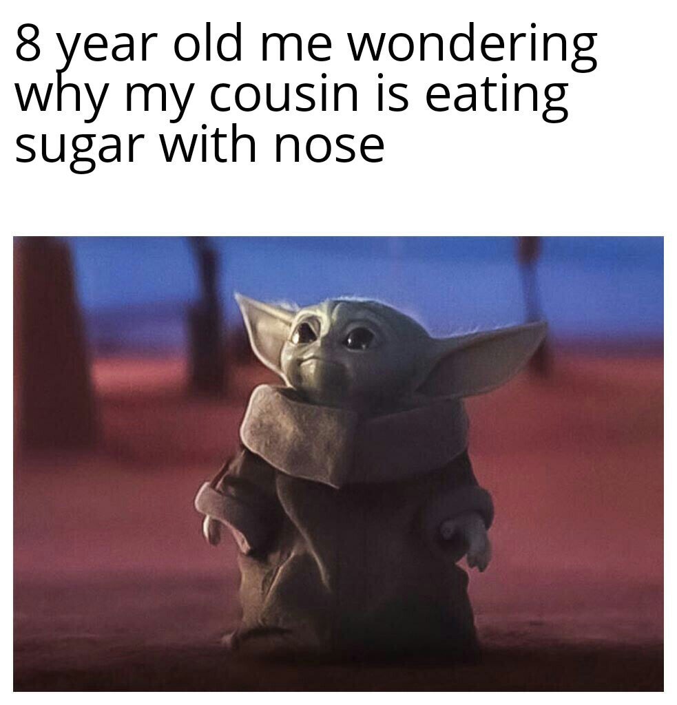 baby yoda broke meme - 8 year old me wondering why my cousin is eating sugar with nose