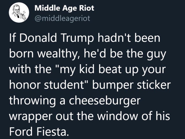 angle - Middle Age Riot 'If Donald Trump hadn't been born wealthy, he'd be the guy with the "my kid beat up your honor student" bumper sticker throwing a cheeseburger wrapper out the window of his Ford Fiesta.