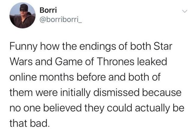 can you not like cats - Borri . Funny how the endings of both Star Wars and Game of Thrones leaked online months before and both of them were initially dismissed because no one believed they could actually be that bad.