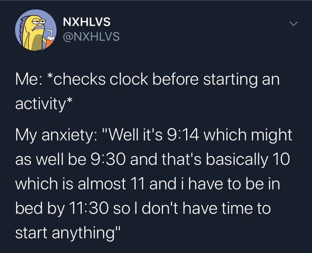 atmosphere - Nxhlvs Me checks clock before starting an activity My anxiety "Well it's which might as well be and that's basically 10 which is almost 11 and i have to be in bed by sol don't have time to start anything"
