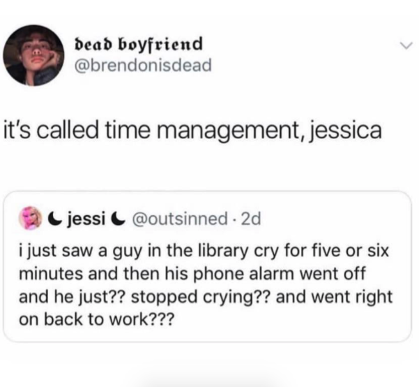 crying time management meme - dead boyfriend it's called time management, jessica 2 jessi C 2d i just saw a guy in the library cry for five or six minutes and then his phone alarm went off and he just?? stopped crying?? and went right on back to work???