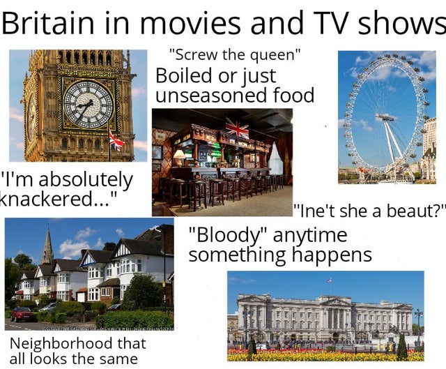 tree - Britain in movies and Tv shows "Screw the queen" Boiled or just unseasoned food Se I'm absolutely knackered..." "Ine't she a beaut?" "Bloody" anytime something happens F Offe Merce Neighborhood that all looks the same