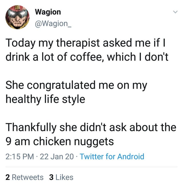 angle - Wagion Today my therapist asked me if || drink a lot of coffee, which I don't She congratulated me on my healthy life style Thankfully she didn't ask about the 9 am chicken nuggets 22 Jan 20 Twitter for Android 2 3
