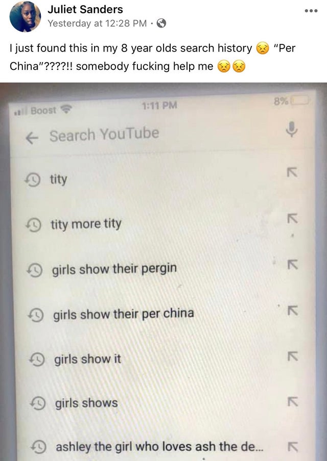 software - Juliet Sanders Yesterday at I just found this in my 8 year olds search history 3 "Per China"????!! somebody fucking help me 363 Boost f Search YouTube tity tity more tity girls show their pergin girls show their per china girls show it girls sh