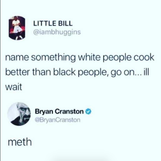 diagram - Little Bill name something white people cook better than black people, go on... ill wait Bryan Cranston Cranston meth