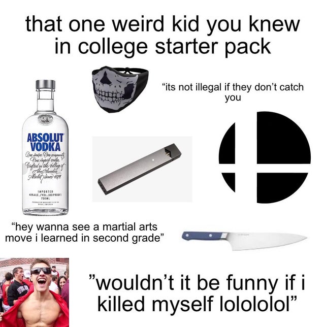 that one weird kid you knew in college starter pack "its not illegal if they don't catch you Absolut Vodka Che non re Shelly Paraftady willey Olhetlobe "hey wanna see a martial arts move i learned in second grade" "wouldn't it be funny if i killed myself…