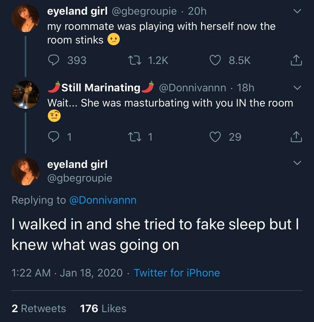 eyeland girl 20h my roommate was playing with herself now the room stinks 393 22 I Still Marinating . 18h Wait... She was masturbating with you In the room 1. 221 29 eyeland girl I walked in and she tried to fake sleep but I knew what was going on Twitter