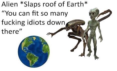 alien slaps earth meme - Alien Slaps roof of Earth "You can fit so many fucking idiots down there"