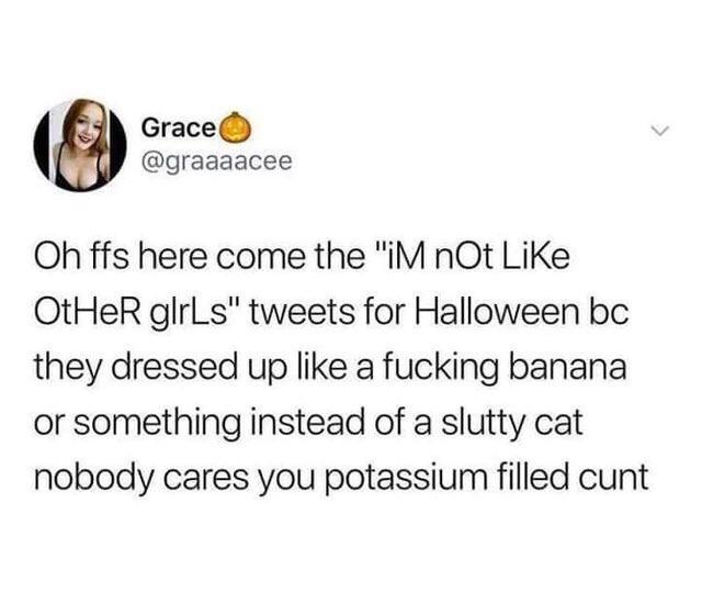 im not like other girls tweets - Grace Oh ffs here come the "M nOt Other glrls" tweets for Halloween bc they dressed up a fucking banana or something instead of a slutty cat nobody cares you potassium filled cunt