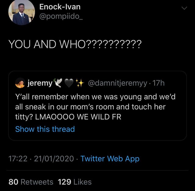 screenshot - EnockIvan You And Who?????????? jeremy . 17h Y'all remember when we was young and we'd all sneak in our mom's room and touch her titty? LMAO000 We Wild Fr, Show this thread 21012020. Twitter Web App 80 129