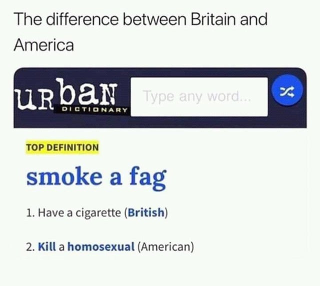 difference between usa and uk meme - The difference between Britain and America Urban Type any word. Type any word. Dictionary Top Definition smoke a fag 1. Have a cigarette British 2. Kill a homosexual American