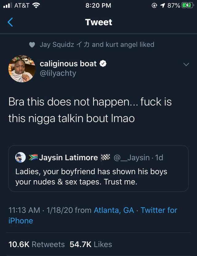 screenshot - ... At&T 0 1 87% G2 Tweet Jay Squidz 1 and kurt angel d, caliginous boat Bra this does not happen... fuck is this nigga talkin bout Imao O Jaysin Latimore . 1d Ladies, your boyfriend has shown his boys your nudes & sex tapes. Trust me. 11820 