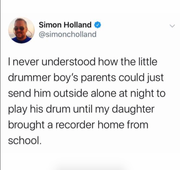 document - Simon Holland I never understood how the little drummer boy's parents could just send him outside alone at night to play his drum until my daughter brought a recorder home from school.