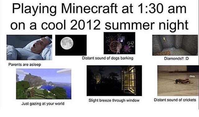 nostalgic memes - Playing Minecraft at on a cool 2012 summer night Distant sound of dogs barking Diamonds! D Parents are asleep Sight breeze through window Distant sound of crickets Just gazing at your world