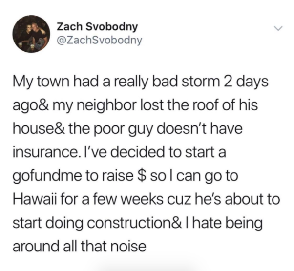 Zach Svobodny My town had a really bad storm 2 days ago& my neighbor lost the roof of his house& the poor guy doesn't have insurance. I've decided to start a gofundme to raise $ sol can go to Hawaii for a few weeks cuz he's about to start doing…