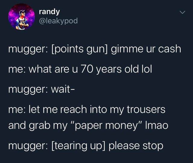 atmosphere - randy mugger points gun gimme ur cash 'me what are u 70 years old lol mugger wait 'me let me reach into my trousers and grab my "paper money" Imao 'mugger tearing up please stop