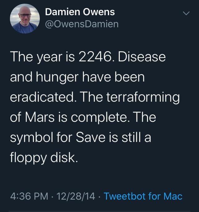 binge watched the whole season - Damien Owens Damien The year is 2246. Disease and hunger have been eradicated. The terraforming of Mars is complete. The symbol for Save is still a floppy disk. 122814 . Tweetbot for Mac