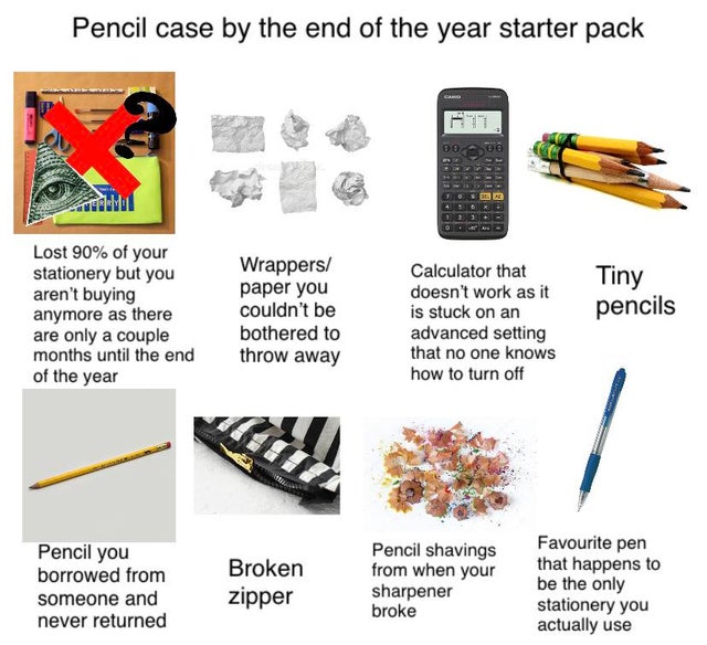Pencil case by the end of the year starter pack Lost 90% of your stationery but you aren't buying anymore as there are only a couple months until the end of the year Wrappers paper you couldn't be bothered to throw away Tiny pencils Calculator that doesn'