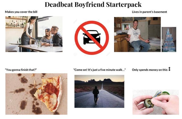 presentation - Deadbeat Boyfriend Starterpack Makes you cover the bill Lives in parent's basement "You gonna finish that?" "Come on! It's just a five minute walk..." Only spends money on this