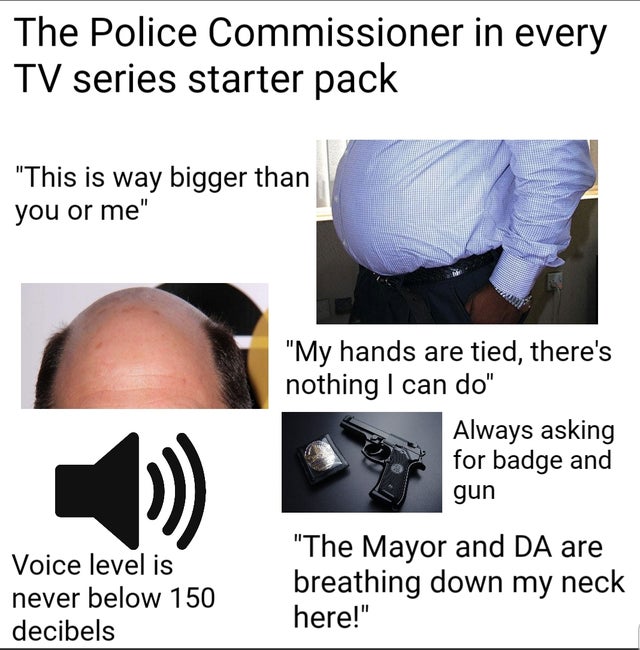hand - The Police Commissioner in every Tv series starter pack "This is way bigger than you or me" "My hands are tied, there's nothing I can do" Always asking for badge and gun Voice level is never below 150 decibels "The Mayor and Da are breathing down m