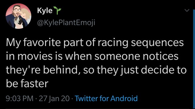 screenshot - e Kyle pe My favorite part of racing sequences in movies is when someone notices they're behind, so they just decide to be faster 27 Jan 20. Twitter for Android