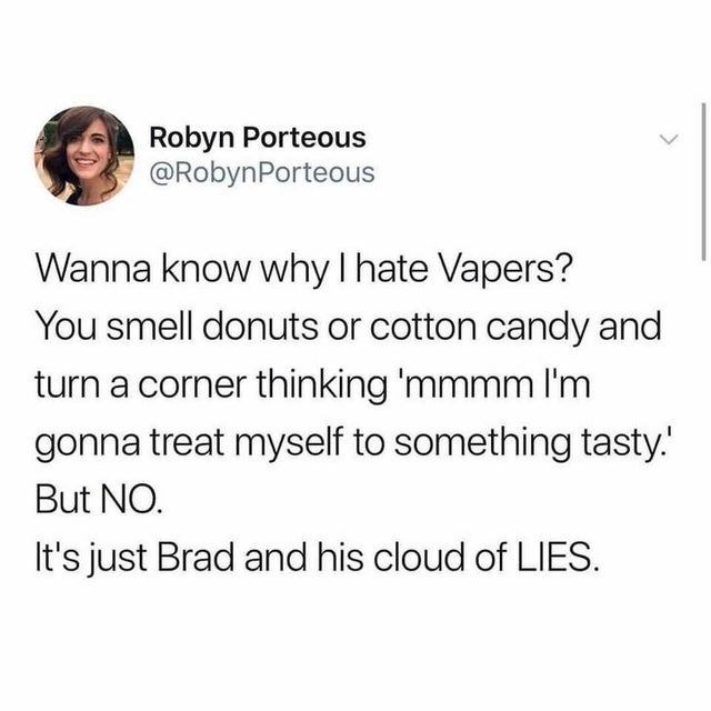 brad cloud of lies - Robyn Porteous Porteous Wanna know why I hate Vapers? You smell donuts or cotton candy and turn a corner thinking 'mmmm I'm gonna treat myself to something tasty. But No. It's just Brad and his cloud of Lies.