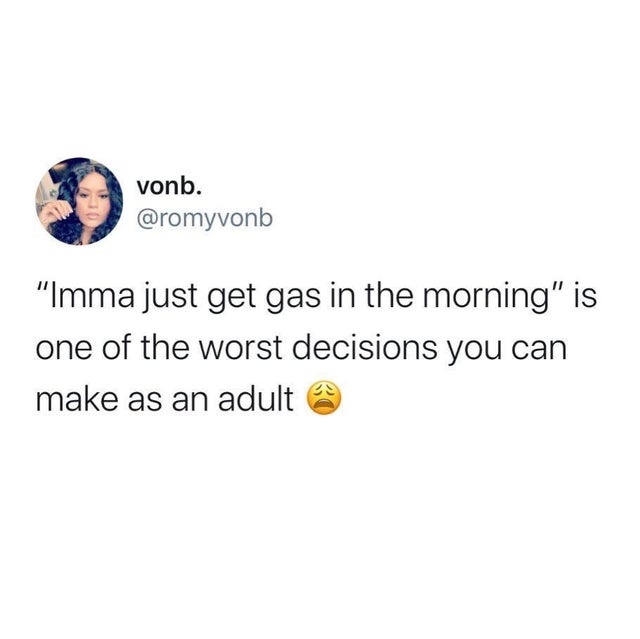 id be up for a night out - vonb. vonb. "Imma just get gas in the morning" is one of the worst decisions you can make as an adult