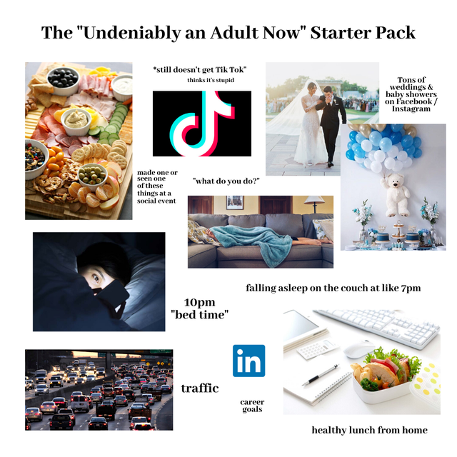 food - The "Undeniably an Adult Now" Starter Pack still doesn't get Tik Tok" thinks it's stupid Tons of weddings & baby showers on Facebook Instagram "what do you do?" made one or seen one of these things at a social event falling asleep on the couch at 7