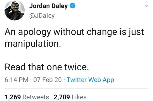 angle - Jordan Daley An apology without change is just manipulation. Read that one twice. 07 Feb 20 Twitter Web App 1,269 2,709