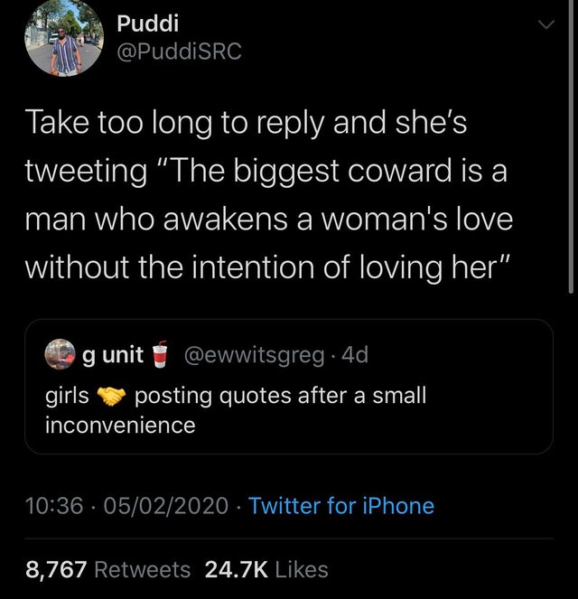 screenshot - Puddi Take too long to and she's tweeting "The biggest coward is a man who awakens a woman's love without the intention of loving her" gunit u .4d, girls posting quotes after a small inconvenience . 05022020 . Twitter for iPhone 8,767