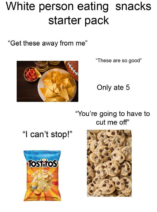 junk food - White person eating snacks starter pack "Get these away from me" "These are so good" Only ate 5 "You're going to have to cut me off" I can't stop!" Toshtos Py Rou Crisp