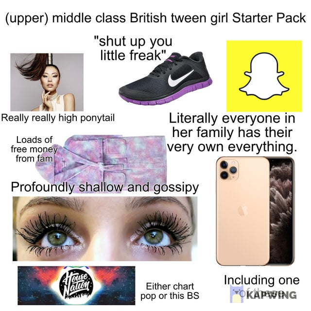 eyelash extensions - upper middle class British tween girl Starter Pack "shut up you little freak" Really really high ponytail Literally everyone in her family has their very own everything. Loads of free money from fam Profoundly shallow and gossipy Eith