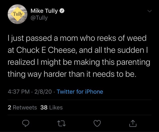 screenshot - Tully Mike Tully Tjust passed a mom who reeks of weed at Chuck E Cheese, and all the sudden | realized I might be making this parenting, thing way harder than it needs to be. 2820 Twitter for iPhone 2 38