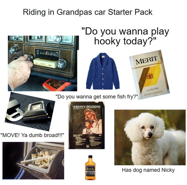pet - Riding in Grandpas car Starter Pack "Do you wanna play hooky today?" Merit Low for her "Do you wanna get some fish fry?" Kenny Rogers "Move! Ya dumb broad!!!" Velvet Has dog named Nicky