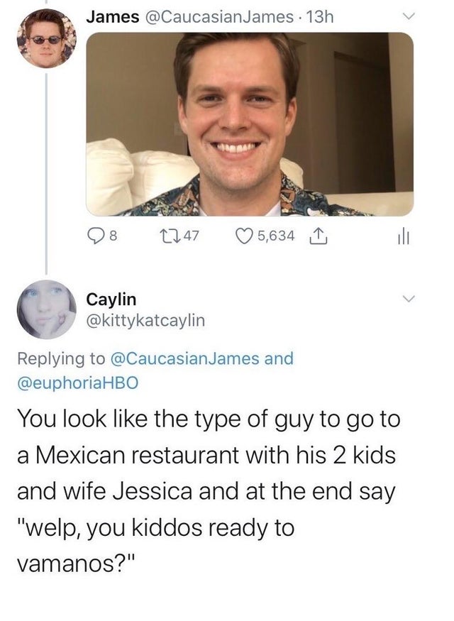 caucasianjames face - James James 13h 9 8 2247 5,634 I Caylin James and You look the type of guy to go to a Mexican restaurant with his 2 kids and wife Jessica and at the end say "welp, you kiddos ready to vamanos?"