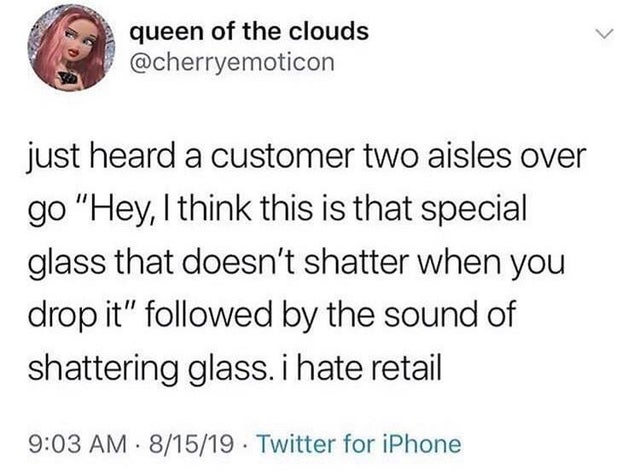 wish people were as excited and supportive - queen of the clouds just heard a customer two aisles over go "Hey, I think this is that special glass that doesn't shatter when you drop it" ed by the sound of shattering glass. i hate retail 81519. Twitter for