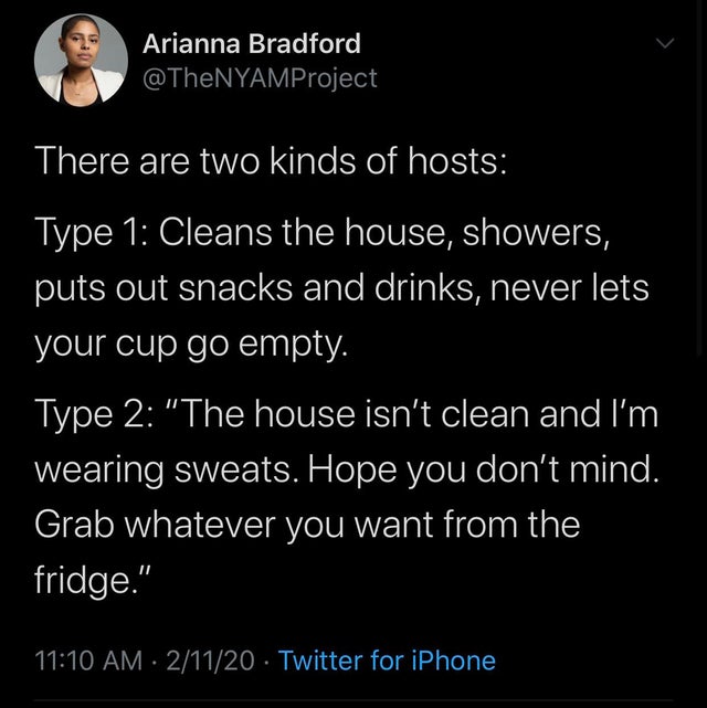 atmosphere - Arianna Bradford There are two kinds of hosts Type 1 Cleans the house, showers, puts out snacks and drinks, never lets your cup go empty. Type 2 "The house isn't clean and I'm wearing sweats. Hope you don't mind. Grab whatever you want from t