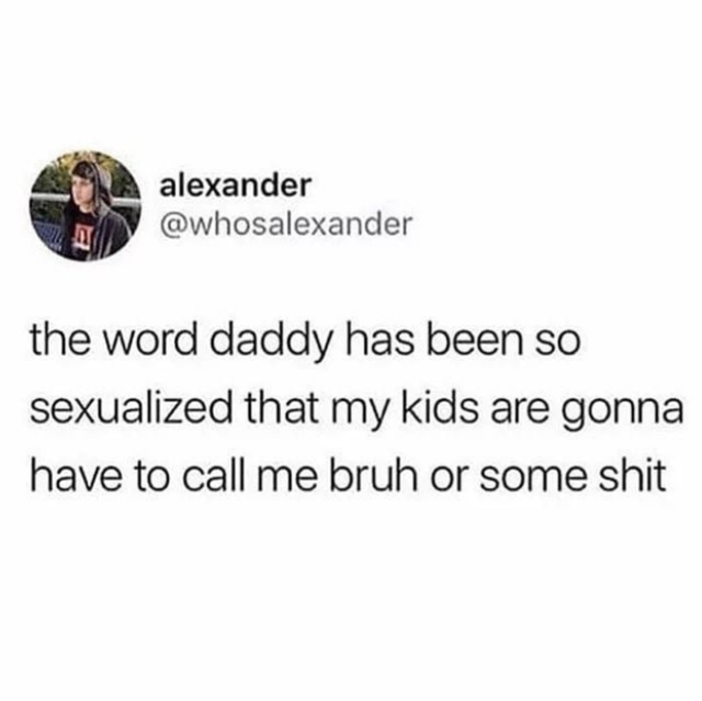 word daddy is so sexualized meme - alexander the word daddy has been so sexualized that my kids are gonna have to call me bruh or some shit