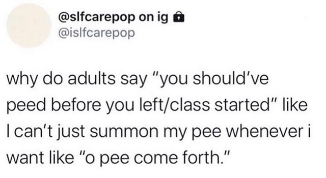 circle - on ig @ why do adults say "you should've peed before you leftclass started" I can't just summon my pee whenever i want "o pee come forth."