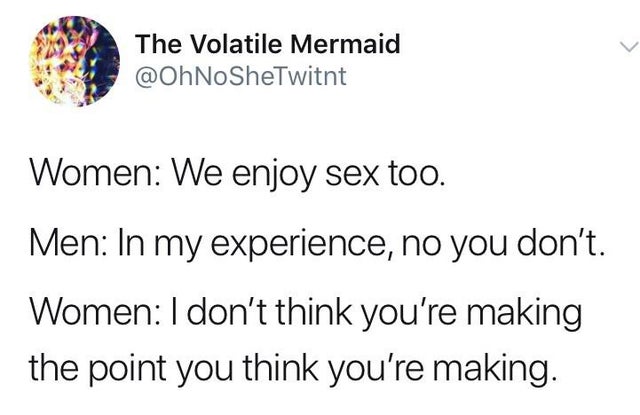 angle - The Volatile Mermaid Women We enjoy sex too. Men In my experience, no you don't. Women I don't think you're making the point you think you're making.
