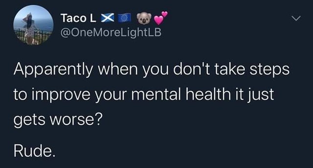 Taco L Xoooo Apparently when you don't take steps to improve your mental health it just gets worse? Rude.