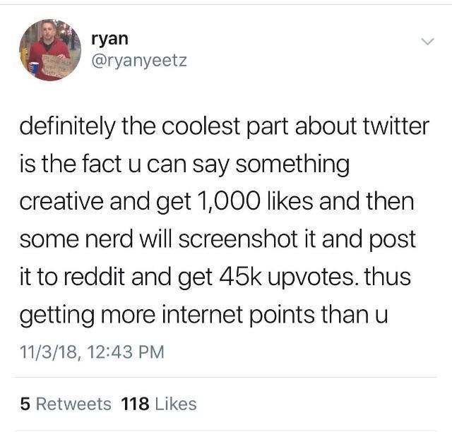 Blog - ryan definitely the coolest part about twitter is the fact u can say something creative and get 1,000 and then some nerd will screenshot it and post it to reddit and get 45k upvotes. thus getting more internet points than u 11318, 5 118