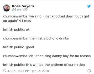 document - Ross Sayers 33 chumbawamba we sing 'i get knocked down but i get up again' 4 times british public ok chumbawamba then list alcoholic drinks british public good chumbawamba eh...then sing danny boy for no reason british public this will be the a
